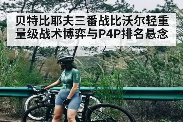贝特比耶夫三番战比沃尔轻重量级战术博弈与P4P排名悬念