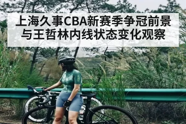 上海久事CBA新赛季争冠前景与王哲林内线状态变化观察